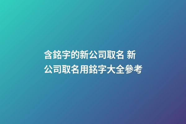 含銘字的新公司取名 新公司取名用銘字大全參考-第1張-公司起名-玄機派